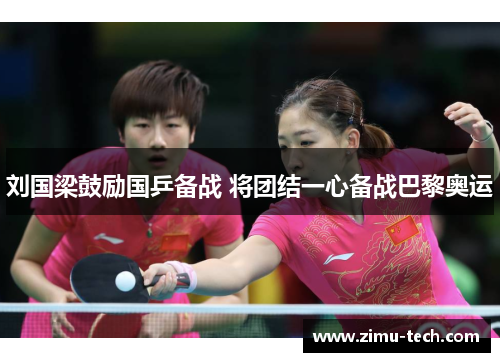 刘国梁鼓励国乒备战 将团结一心备战巴黎奥运